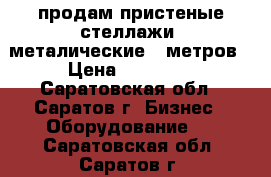 продам пристеные стеллажи  металические 6 метров › Цена ­ 12 000 - Саратовская обл., Саратов г. Бизнес » Оборудование   . Саратовская обл.,Саратов г.